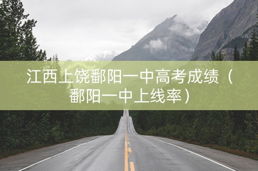 江西上饶鄱阳一中高考成绩（鄱阳一中上线率）
