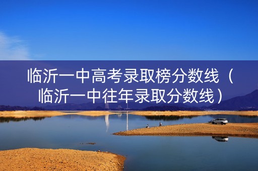 临沂一中高考录取榜分数线（临沂一中往年录取分数线）