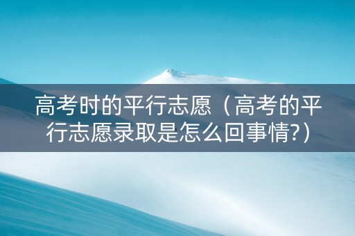 高考时的平行志愿（高考的平行志愿录取是怎么回事情?）