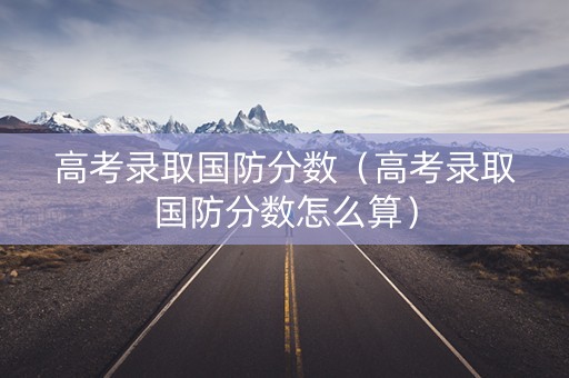 高考录取国防分数（高考录取国防分数怎么算）