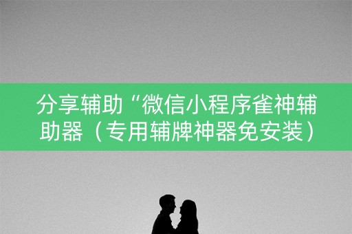 分享辅助“微信小程序雀神辅助器（专用辅牌神器免安装）