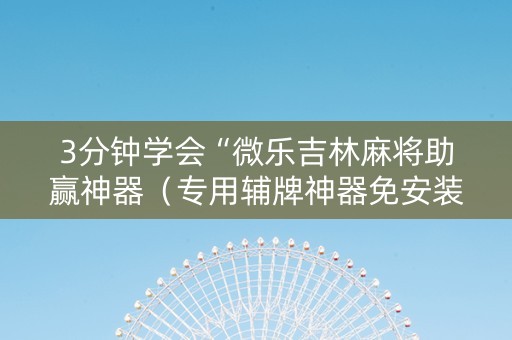 3分钟学会“微乐吉林麻将助赢神器（专用辅牌神器免安装）