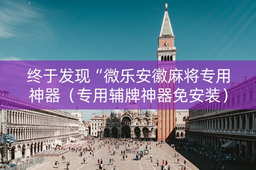终于发现“微乐安徽麻将专用神器（专用辅牌神器免安装）