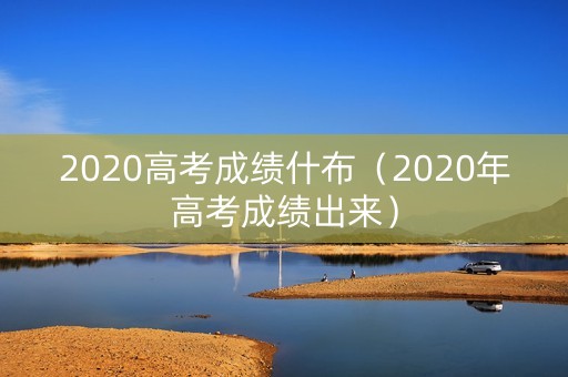2020高考成绩什布（2020年高考成绩出来）