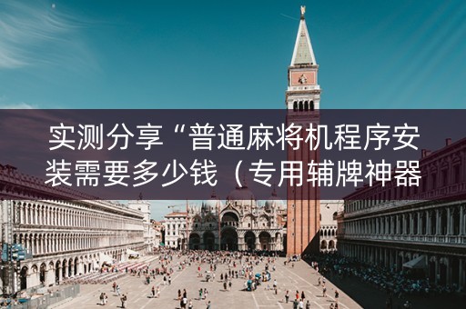 实测分享“普通麻将机程序安装需要多少钱（专用辅牌神器免安装）