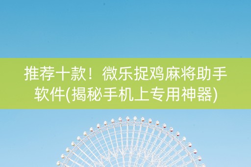 推荐十款！微乐捉鸡麻将助手软件(揭秘手机上专用神器)