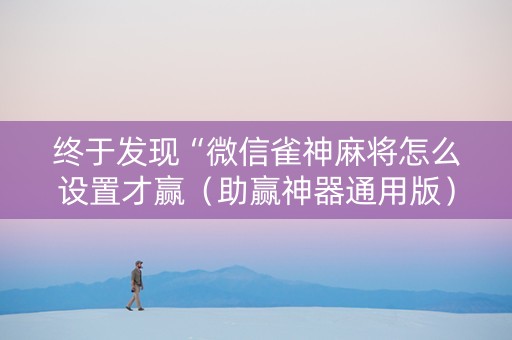 终于发现“微信雀神麻将怎么设置才赢（助赢神器通用版）