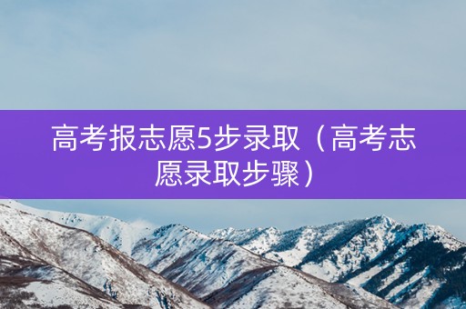 高考报志愿5步录取（高考志愿录取步骤）