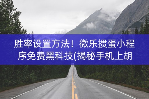 胜率设置方法！微乐掼蛋小程序免费黑科技(揭秘手机上胡牌神器)