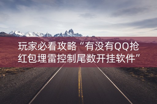 玩家必看攻略“有没有QQ抢红包埋雷控制尾数开挂软件”（详细透视教程）-哔哩哔哩