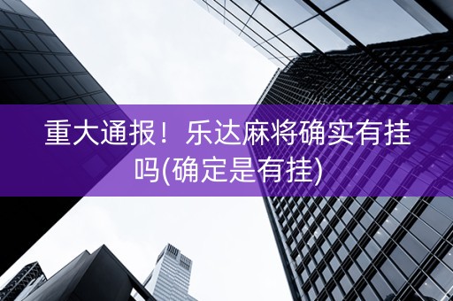 重大通报！乐达麻将确实有挂吗(确定是有挂)