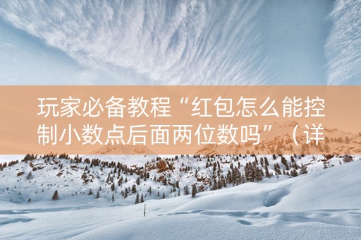 玩家必备教程“红包怎么能控制小数点后面两位数吗”（详细透视教程）-哔哩哔哩