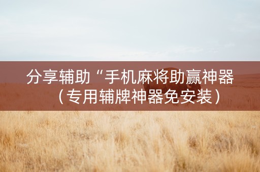 分享辅助“手机麻将助赢神器（专用辅牌神器免安装）