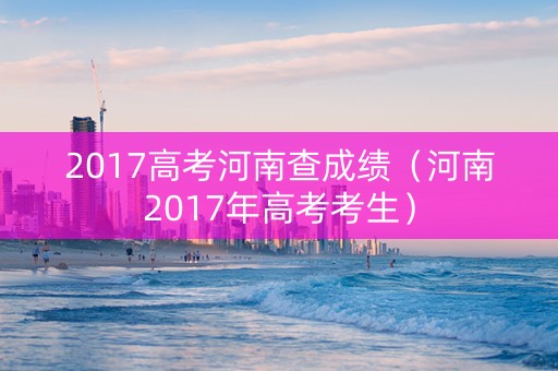 2017高考河南查成绩（河南2017年高考考生）