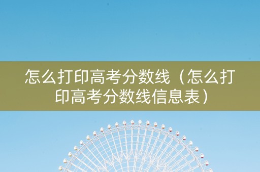 怎么打印高考分数线（怎么打印高考分数线信息表）