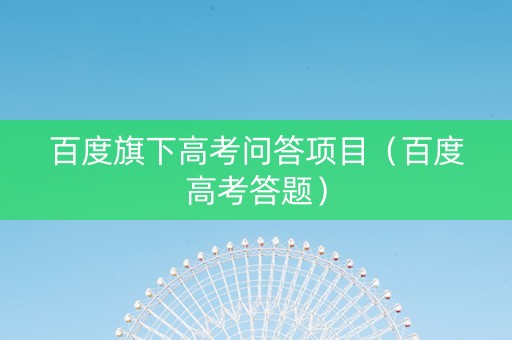百度旗下高考问答项目（百度高考答题）