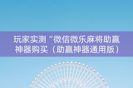 玩家实测“微信微乐麻将助赢神器购买（助赢神器通用版）