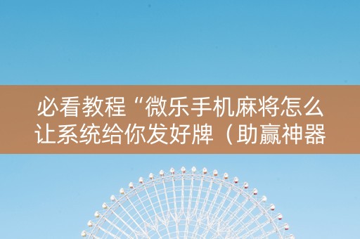 必看教程“微乐手机麻将怎么让系统给你发好牌（助赢神器通用版）