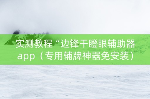 实测教程“边锋干瞪眼辅助器app（专用辅牌神器免安装）