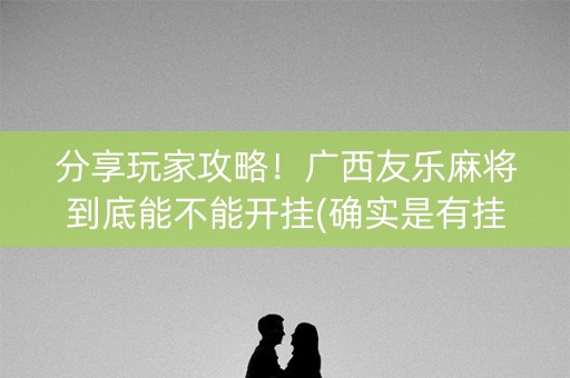 分享玩家攻略！广西友乐麻将到底能不能开挂(确实是有挂的)