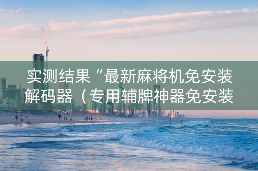 实测结果“最新麻将机免安装解码器（专用辅牌神器免安装）