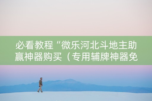 必看教程“微乐河北斗地主助赢神器购买（专用辅牌神器免安装）