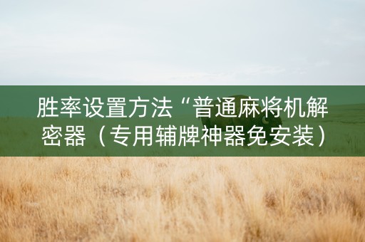胜率设置方法“普通麻将机解密器（专用辅牌神器免安装）