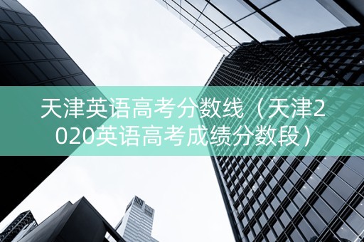 天津英语高考分数线（天津2020英语高考成绩分数段）