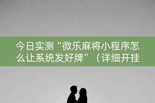 今日实测“微乐麻将小程序怎么让系统发好牌”（详细开挂教程）-哔哩哔哩