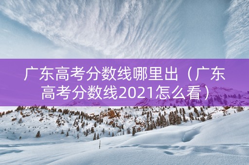 广东高考分数线哪里出（广东高考分数线2021怎么看）