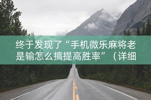 终于发现了“手机微乐麻将老是输怎么搞提高胜率”（详细透视教程）-哔哩哔哩