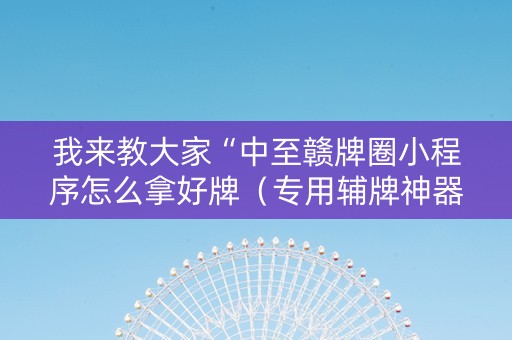 我来教大家“中至赣牌圈小程序怎么拿好牌（专用辅牌神器免安装）