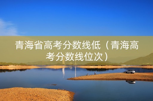 青海省高考分数线低（青海高考分数线位次）