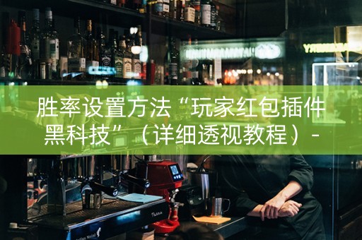 胜率设置方法“玩家红包插件黑科技”（详细透视教程）-哔哩哔哩