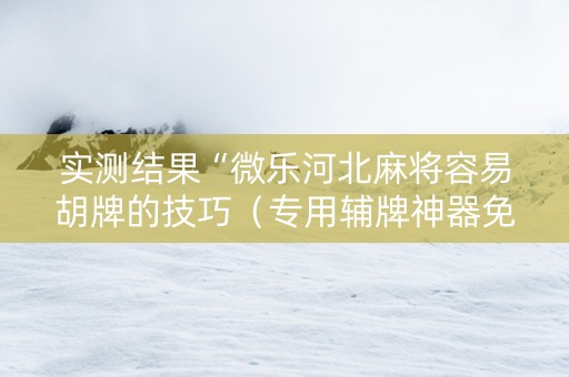 实测结果“微乐河北麻将容易胡牌的技巧（专用辅牌神器免安装）