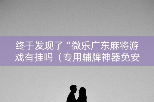 终于发现了“微乐广东麻将游戏有挂吗（专用辅牌神器免安装）