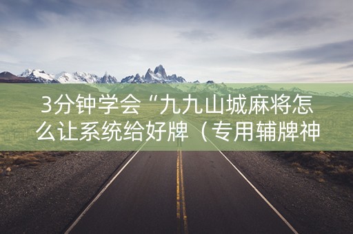 3分钟学会“九九山城麻将怎么让系统给好牌（专用辅牌神器免安装）