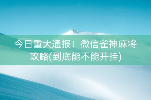 今日重大通报！微信雀神麻将攻略(到底能不能开挂)