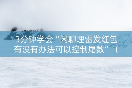 3分钟学会“闲聊埋雷发红包有没有办法可以控制尾数”（详细透视教程）-哔哩哔哩
