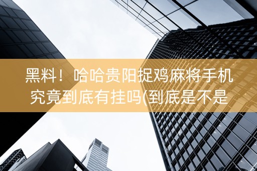 黑料！哈哈贵阳捉鸡麻将手机究竟到底有挂吗(到底是不是有挂)