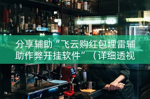 分享辅助“飞云购红包埋雷辅助作弊开挂软件”（详细透视教程）-哔哩哔哩