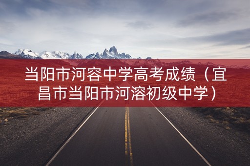 当阳市河容中学高考成绩（宜昌市当阳市河溶初级中学）