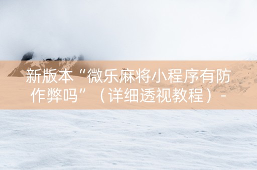 新版本“微乐麻将小程序有防作弊吗”（详细透视教程）-哔哩哔哩