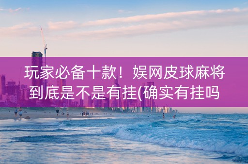 玩家必备十款！娱网皮球麻将到底是不是有挂(确实有挂吗)
