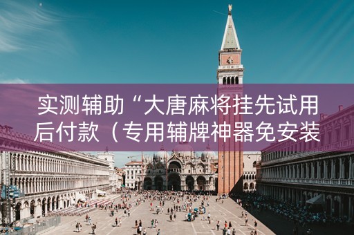 实测辅助“大唐麻将挂先试用后付款（专用辅牌神器免安装）