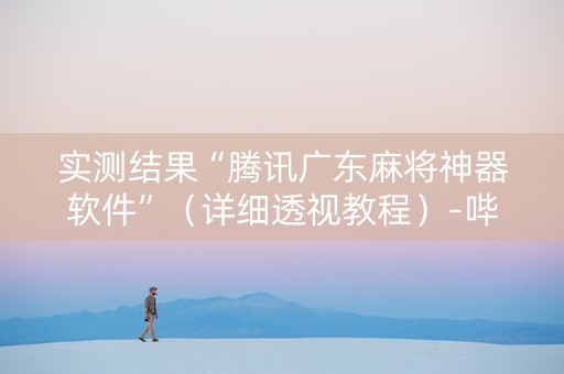 实测结果“腾讯广东麻将神器软件”（详细透视教程）-哔哩哔哩