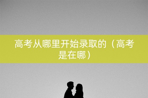 高考从哪里开始录取的（高考是在哪）