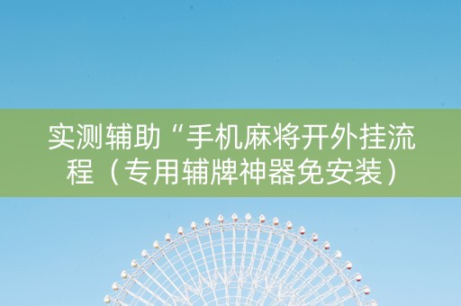 实测辅助“手机麻将开外挂流程（专用辅牌神器免安装）