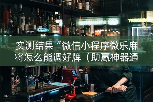 实测结果“微信小程序微乐麻将怎么能调好牌（助赢神器通用版）