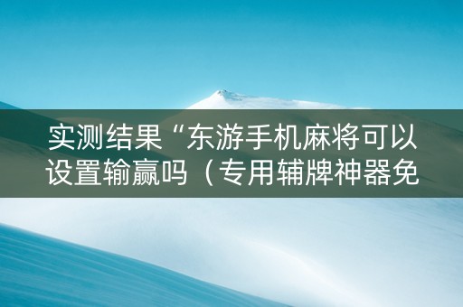 实测结果“东游手机麻将可以设置输赢吗（专用辅牌神器免安装）